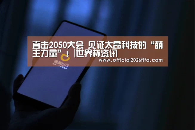 直击2050大会 见证太昂科技的“萌主力量”!|世界杯资讯(图3) 世界杯资讯