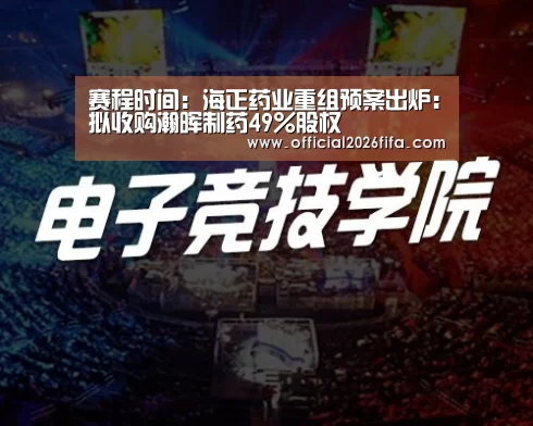 赛程时间:海正药业重组预案出炉:拟收购瀚晖制药49%股权(图1) 球队资料