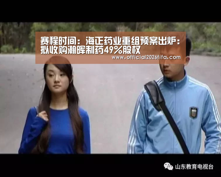 赛程时间:海正药业重组预案出炉:拟收购瀚晖制药49%股权(图2) 新闻快讯
