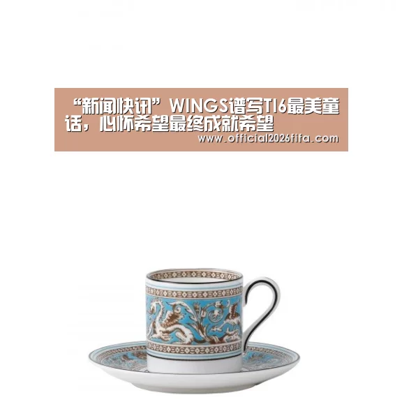 “新闻快讯”WINGS谱写TI6最美童话,心怀希望最终成就希望(图1) 世界杯资讯