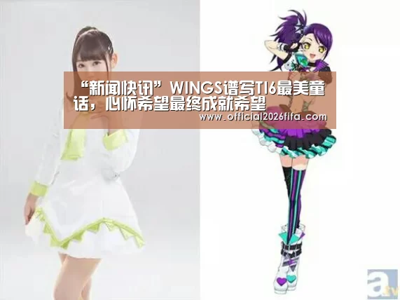 “新闻快讯”WINGS谱写TI6最美童话,心怀希望最终成就希望(图3) 赛程时间