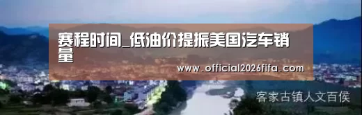 赛程时间_低油价提振美国汽车销量(图1) 赛程时间