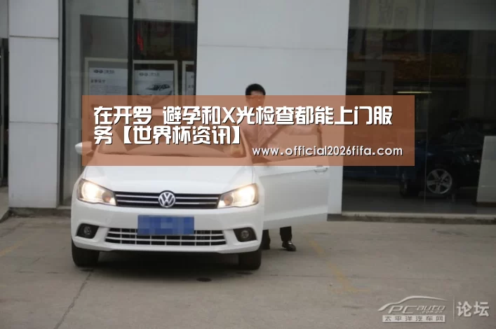 在开罗 避孕和X光检查都能上门服务【世界杯资讯】(图4) 世界杯资讯